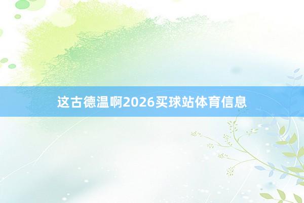 这古德温啊2026买球站体育信息