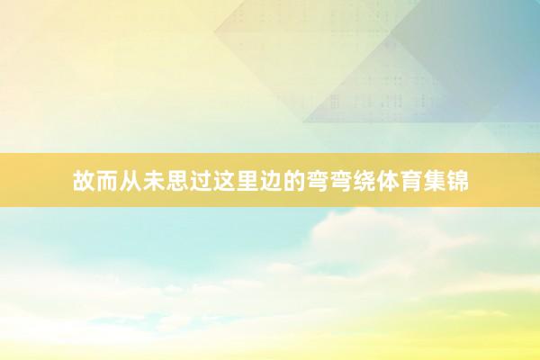 故而从未思过这里边的弯弯绕体育集锦