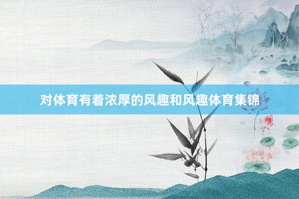 对体育有着浓厚的风趣和风趣体育集锦
