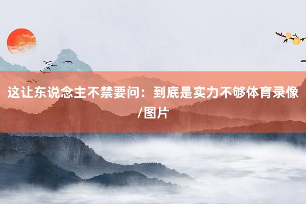 这让东说念主不禁要问：到底是实力不够体育录像/图片