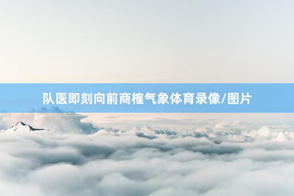 队医即刻向前商榷气象体育录像/图片