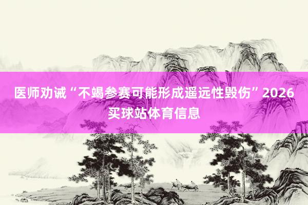 医师劝诫“不竭参赛可能形成遥远性毁伤”2026买球站体育信息