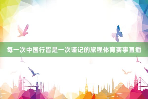 每一次中国行皆是一次谨记的旅程体育赛事直播