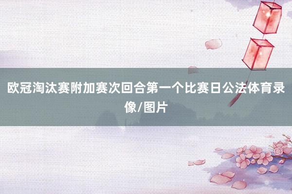 欧冠淘汰赛附加赛次回合第一个比赛日公法体育录像/图片