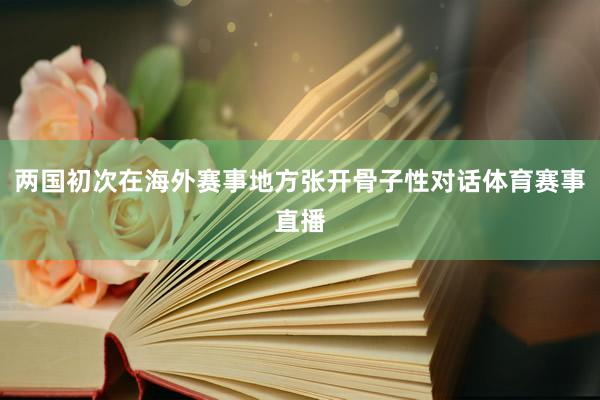 两国初次在海外赛事地方张开骨子性对话体育赛事直播