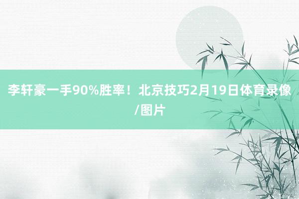 李轩豪一手90%胜率！北京技巧2月19日体育录像/图片