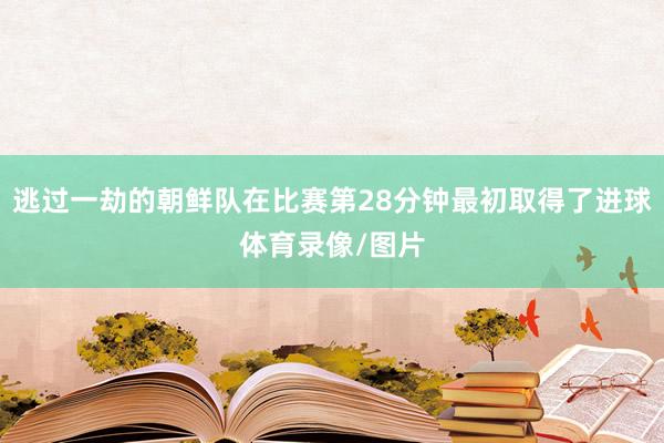 逃过一劫的朝鲜队在比赛第28分钟最初取得了进球体育录像/图片