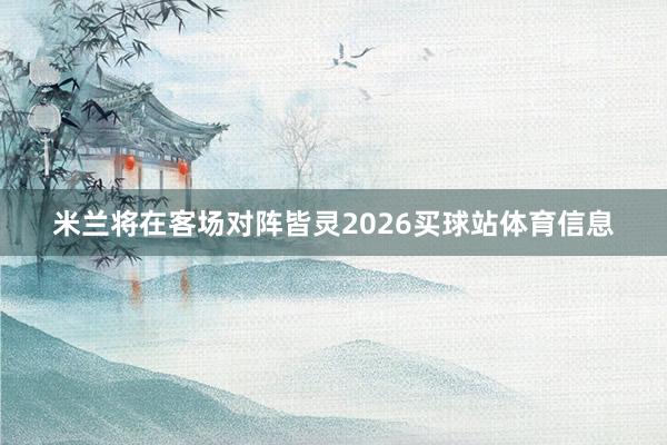 米兰将在客场对阵皆灵2026买球站体育信息