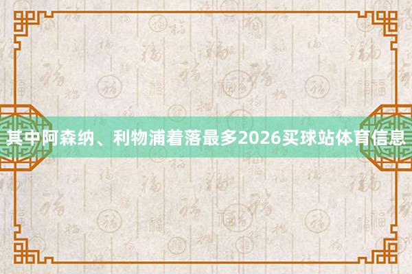 其中阿森纳、利物浦着落最多2026买球站体育信息