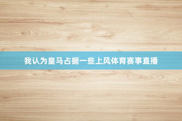 我认为皇马占据一些上风体育赛事直播