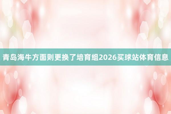 青岛海牛方面则更换了培育组2026买球站体育信息