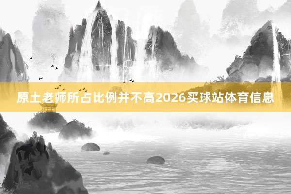 原土老师所占比例并不高2026买球站体育信息