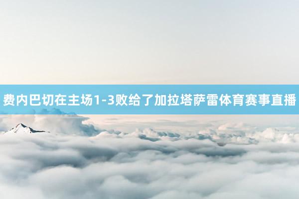 费内巴切在主场1-3败给了加拉塔萨雷体育赛事直播