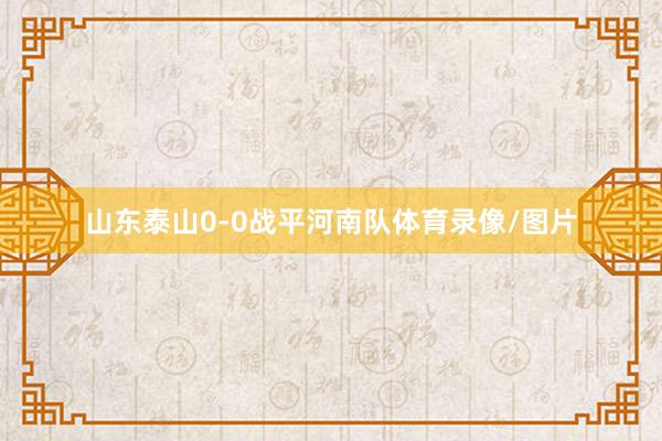 山东泰山0-0战平河南队体育录像/图片
