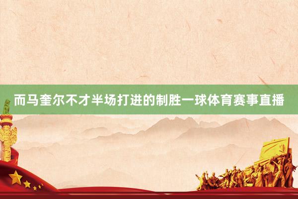 而马奎尔不才半场打进的制胜一球体育赛事直播