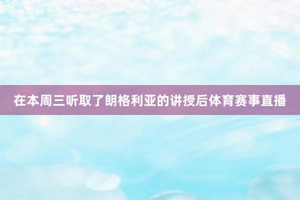 在本周三听取了朗格利亚的讲授后体育赛事直播