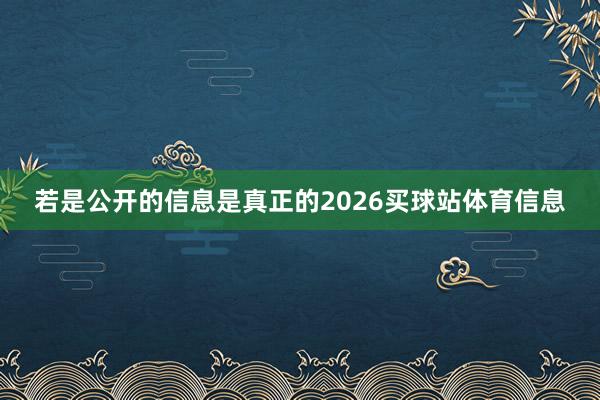 若是公开的信息是真正的2026买球站体育信息