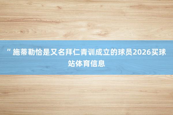 ”施蒂勒恰是又名拜仁青训成立的球员2026买球站体育信息