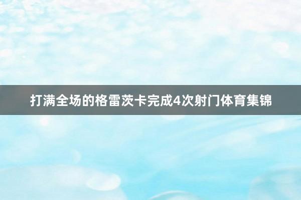 打满全场的格雷茨卡完成4次射门体育集锦