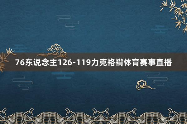 76东说念主126-119力克袼褙体育赛事直播