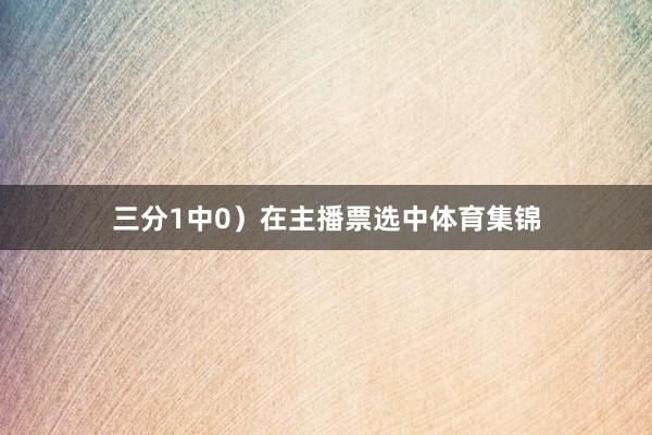三分1中0）在主播票选中体育集锦