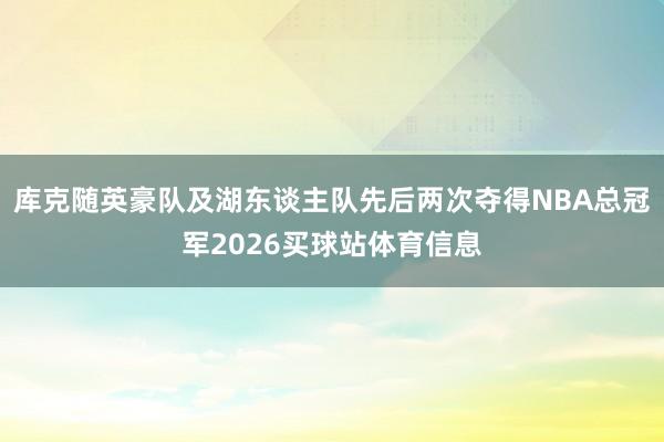 库克随英豪队及湖东谈主队先后两次夺得NBA总冠军2026买球站体育信息