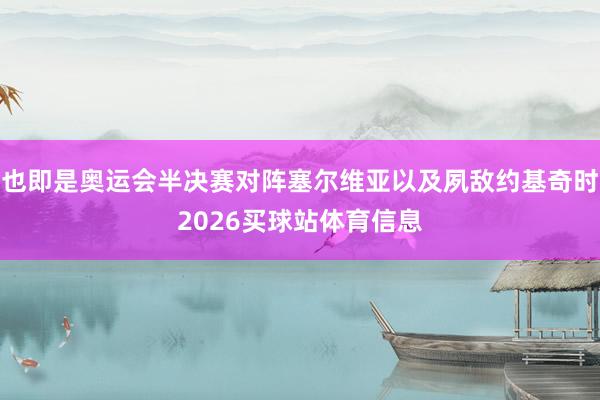 也即是奥运会半决赛对阵塞尔维亚以及夙敌约基奇时2026买球站体育信息