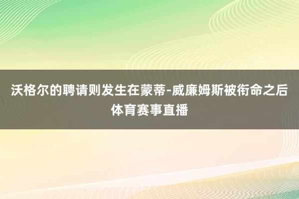 沃格尔的聘请则发生在蒙蒂-威廉姆斯被衔命之后体育赛事直播