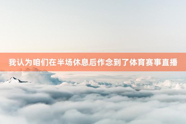 我认为咱们在半场休息后作念到了体育赛事直播