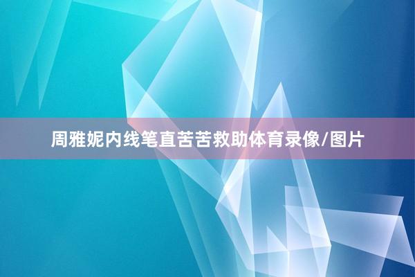 周雅妮内线笔直苦苦救助体育录像/图片