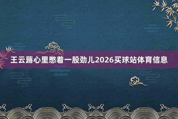 王云蕗心里憋着一股劲儿2026买球站体育信息