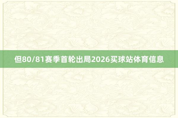 但80/81赛季首轮出局2026买球站体育信息