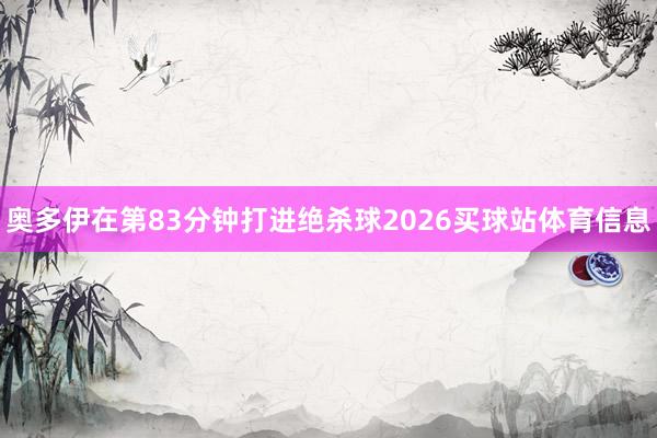 奥多伊在第83分钟打进绝杀球2026买球站体育信息