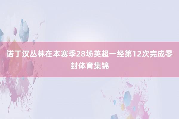 诺丁汉丛林在本赛季28场英超一经第12次完成零封体育集锦