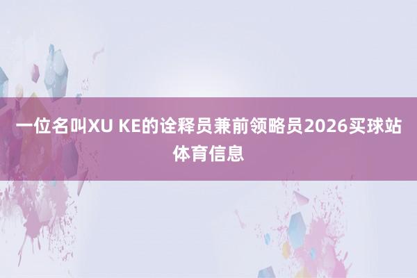 一位名叫XU KE的诠释员兼前领略员2026买球站体育信息