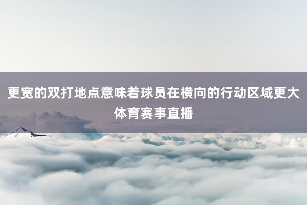 更宽的双打地点意味着球员在横向的行动区域更大体育赛事直播