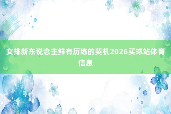 女排新东说念主鲜有历练的契机2026买球站体育信息