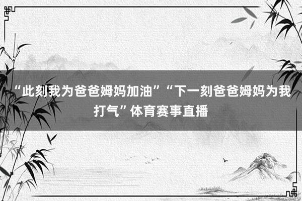 “此刻我为爸爸姆妈加油”“下一刻爸爸姆妈为我打气”体育赛事直播