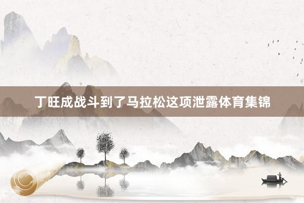 丁旺成战斗到了马拉松这项泄露体育集锦