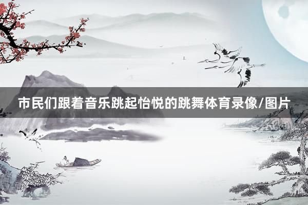 市民们跟着音乐跳起怡悦的跳舞体育录像/图片