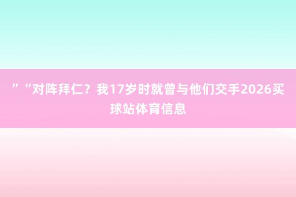”“对阵拜仁？我17岁时就曾与他们交手2026买球站体育信息