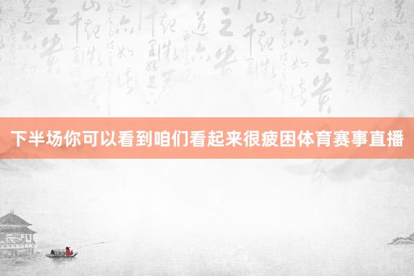 下半场你可以看到咱们看起来很疲困体育赛事直播