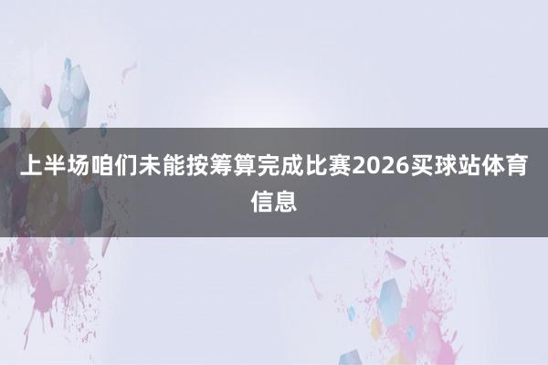 上半场咱们未能按筹算完成比赛2026买球站体育信息