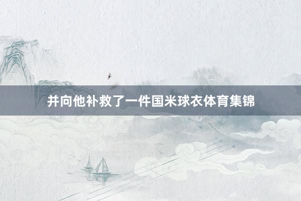 并向他补救了一件国米球衣体育集锦