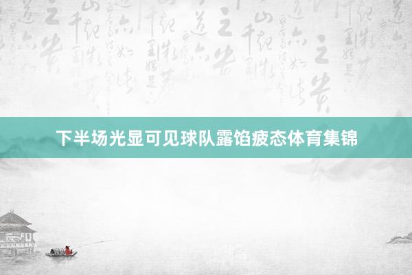 下半场光显可见球队露馅疲态体育集锦