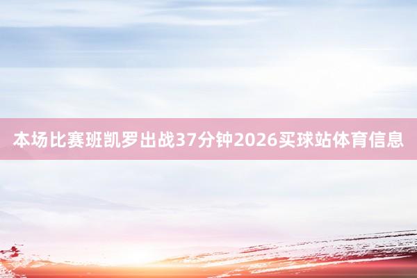 本场比赛班凯罗出战37分钟2026买球站体育信息