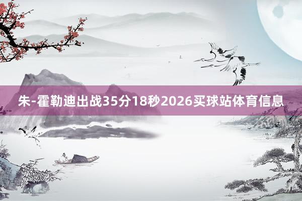 朱-霍勒迪出战35分18秒2026买球站体育信息