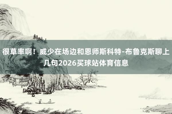 很草率啊！威少在场边和恩师斯科特-布鲁克斯聊上几句2026买球站体育信息