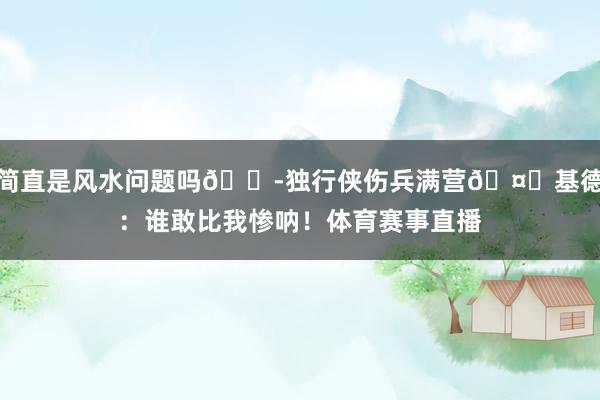 简直是风水问题吗😭独行侠伤兵满营🤕基德：谁敢比我惨呐！体育赛事直播