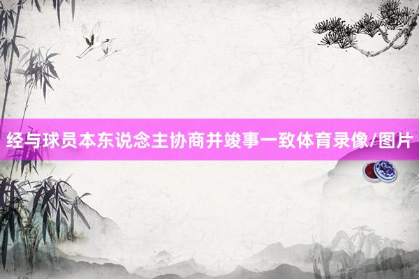 经与球员本东说念主协商并竣事一致体育录像/图片